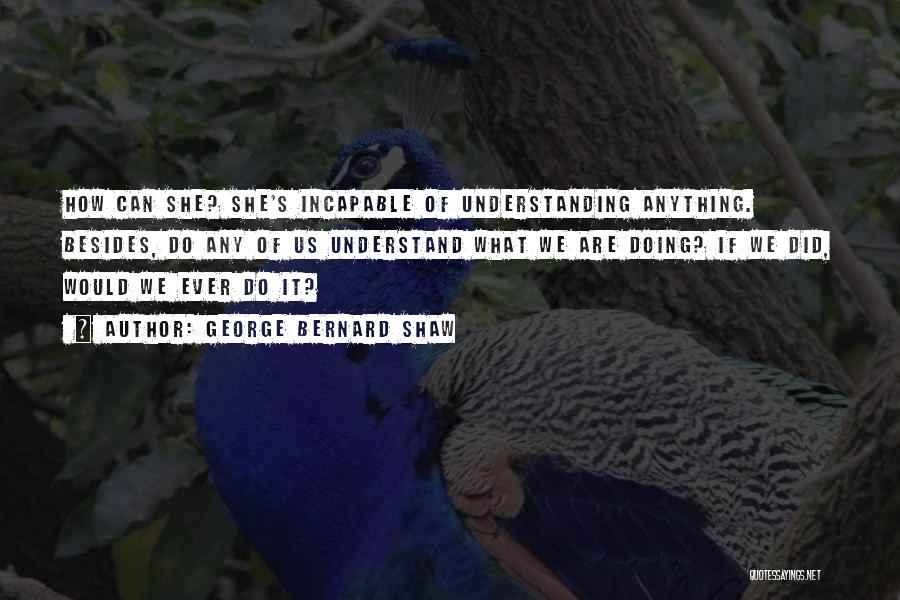 George Bernard Shaw Quotes: How Can She? She's Incapable Of Understanding Anything. Besides, Do Any Of Us Understand What We Are Doing? If We