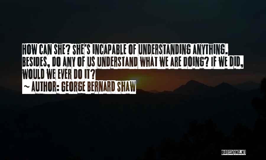 George Bernard Shaw Quotes: How Can She? She's Incapable Of Understanding Anything. Besides, Do Any Of Us Understand What We Are Doing? If We