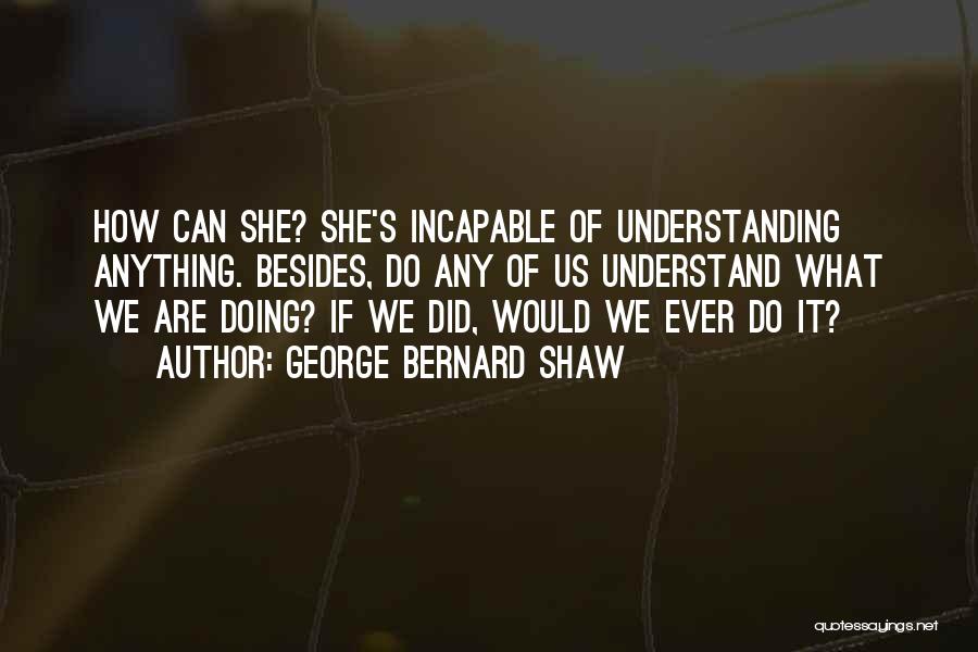 George Bernard Shaw Quotes: How Can She? She's Incapable Of Understanding Anything. Besides, Do Any Of Us Understand What We Are Doing? If We