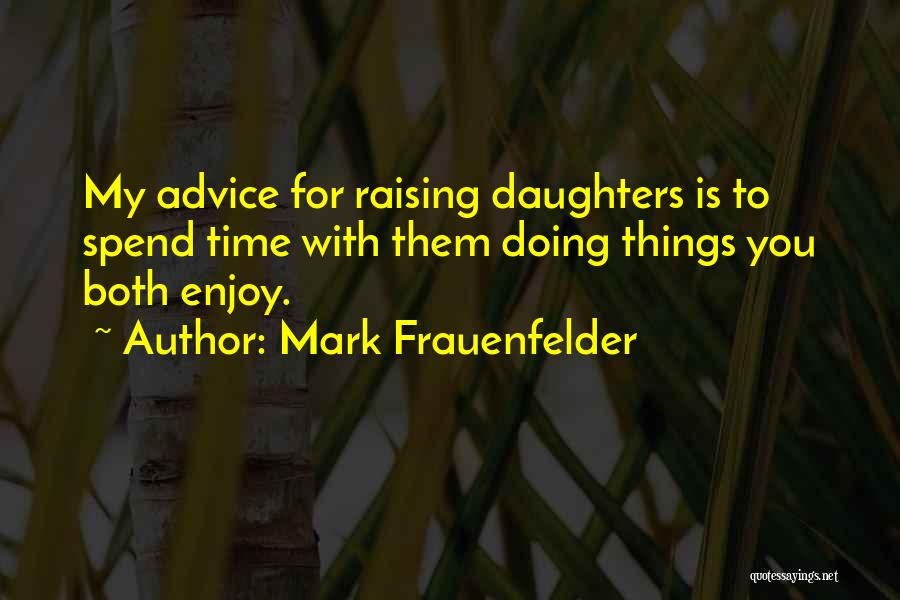 Mark Frauenfelder Quotes: My Advice For Raising Daughters Is To Spend Time With Them Doing Things You Both Enjoy.
