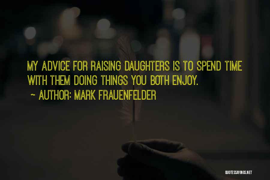 Mark Frauenfelder Quotes: My Advice For Raising Daughters Is To Spend Time With Them Doing Things You Both Enjoy.