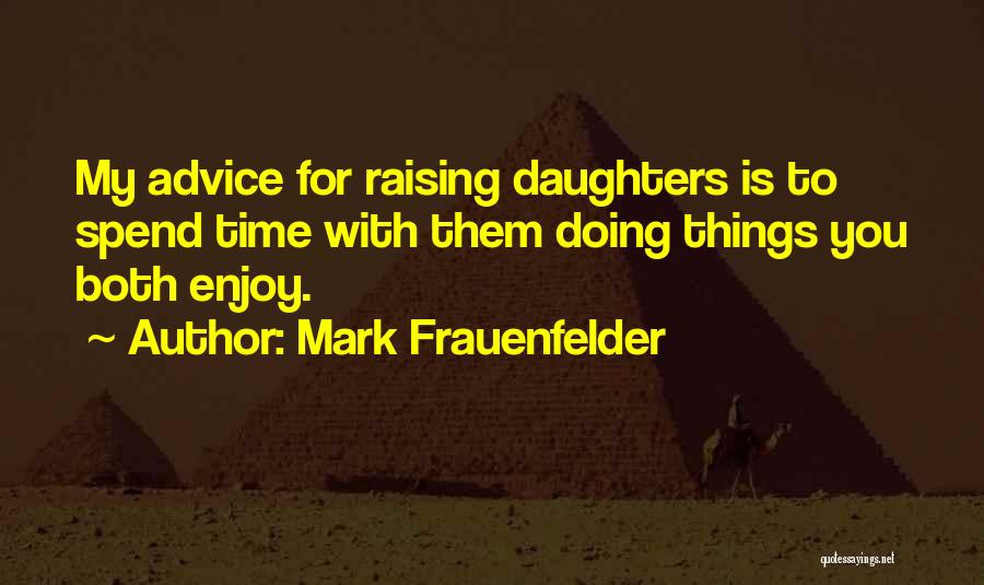 Mark Frauenfelder Quotes: My Advice For Raising Daughters Is To Spend Time With Them Doing Things You Both Enjoy.