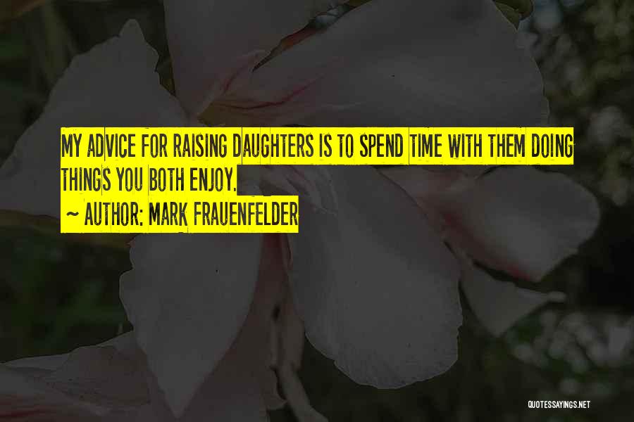 Mark Frauenfelder Quotes: My Advice For Raising Daughters Is To Spend Time With Them Doing Things You Both Enjoy.