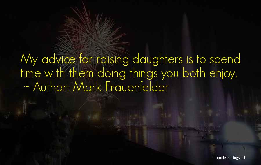 Mark Frauenfelder Quotes: My Advice For Raising Daughters Is To Spend Time With Them Doing Things You Both Enjoy.