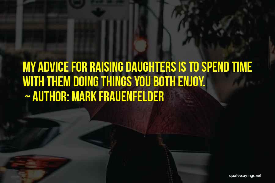 Mark Frauenfelder Quotes: My Advice For Raising Daughters Is To Spend Time With Them Doing Things You Both Enjoy.