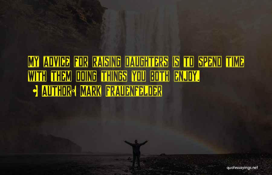 Mark Frauenfelder Quotes: My Advice For Raising Daughters Is To Spend Time With Them Doing Things You Both Enjoy.