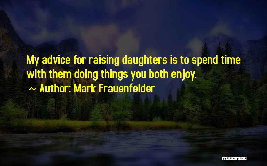 Mark Frauenfelder Quotes: My Advice For Raising Daughters Is To Spend Time With Them Doing Things You Both Enjoy.