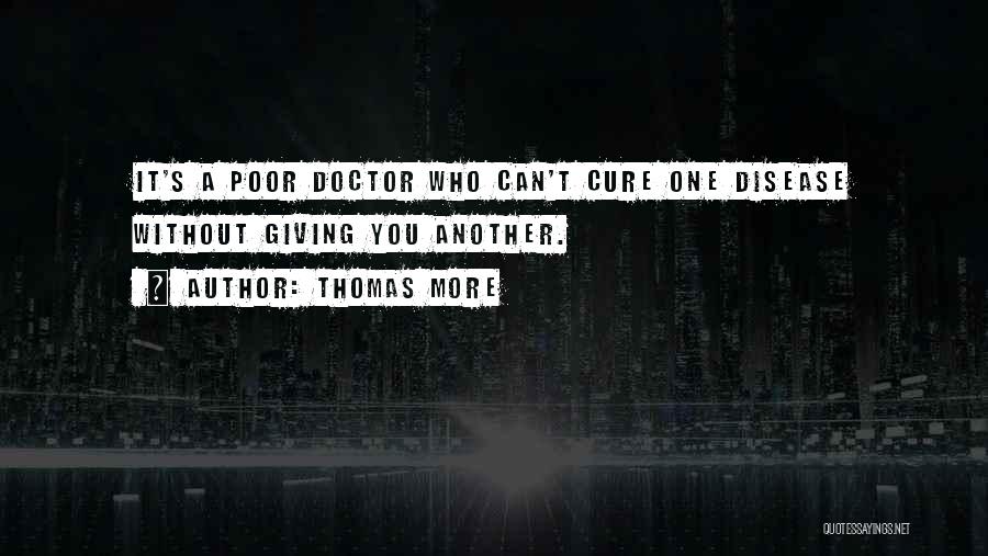 Thomas More Quotes: It's A Poor Doctor Who Can't Cure One Disease Without Giving You Another.