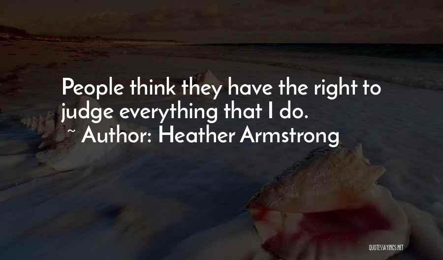 Heather Armstrong Quotes: People Think They Have The Right To Judge Everything That I Do.