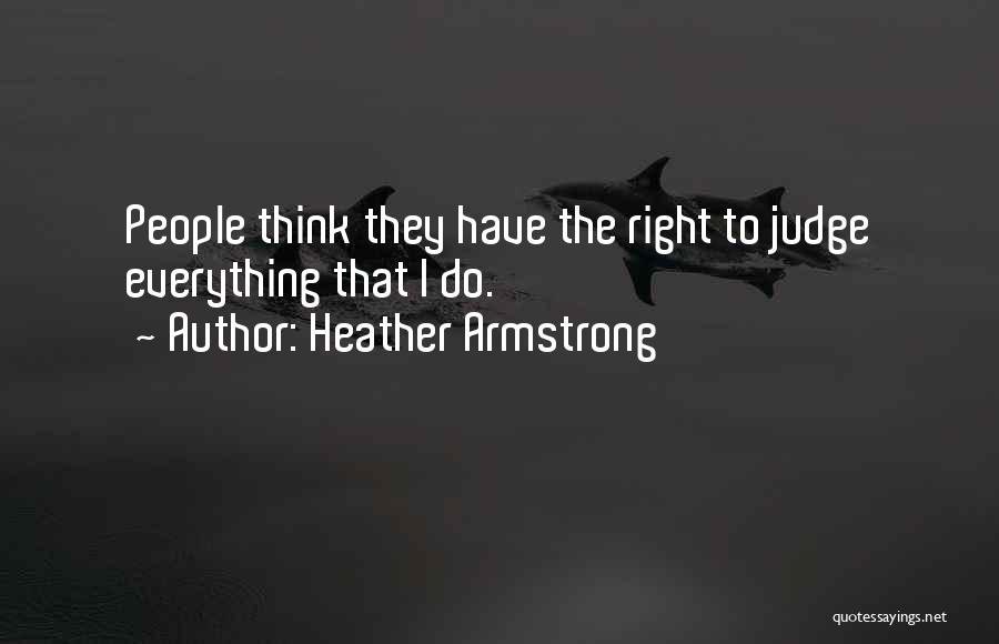 Heather Armstrong Quotes: People Think They Have The Right To Judge Everything That I Do.