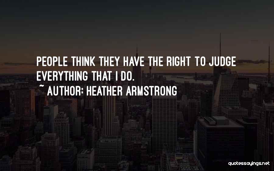 Heather Armstrong Quotes: People Think They Have The Right To Judge Everything That I Do.