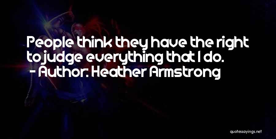 Heather Armstrong Quotes: People Think They Have The Right To Judge Everything That I Do.