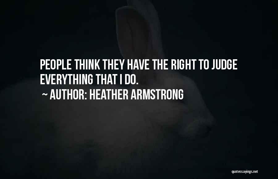 Heather Armstrong Quotes: People Think They Have The Right To Judge Everything That I Do.