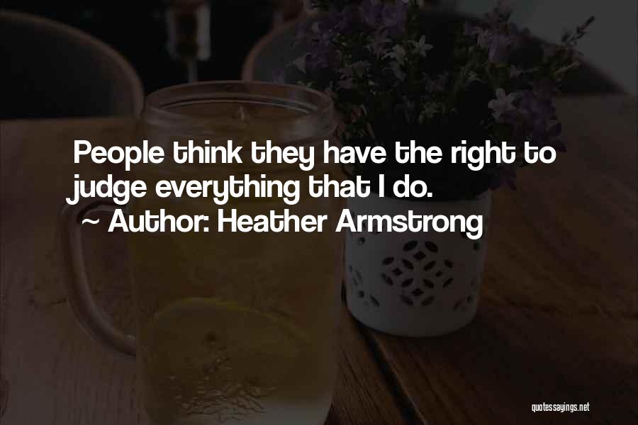 Heather Armstrong Quotes: People Think They Have The Right To Judge Everything That I Do.