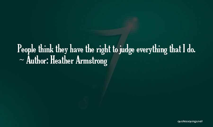 Heather Armstrong Quotes: People Think They Have The Right To Judge Everything That I Do.