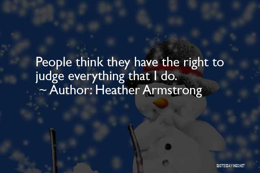 Heather Armstrong Quotes: People Think They Have The Right To Judge Everything That I Do.