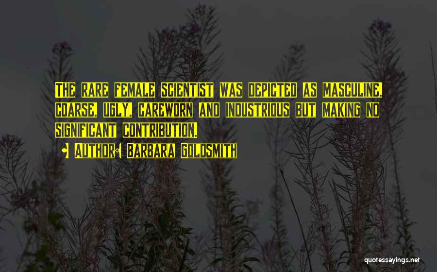 Barbara Goldsmith Quotes: The Rare Female Scientist Was Depicted As Masculine, Coarse, Ugly, Careworn And Industrious But Making No Significant Contribution.