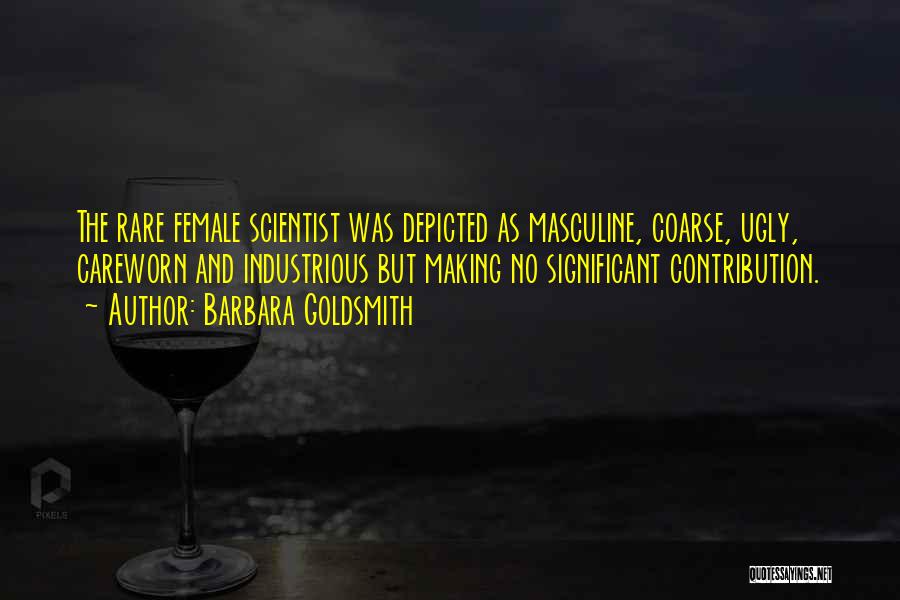 Barbara Goldsmith Quotes: The Rare Female Scientist Was Depicted As Masculine, Coarse, Ugly, Careworn And Industrious But Making No Significant Contribution.