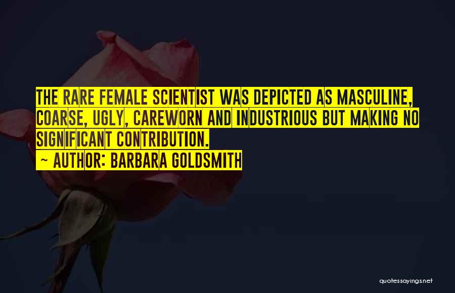 Barbara Goldsmith Quotes: The Rare Female Scientist Was Depicted As Masculine, Coarse, Ugly, Careworn And Industrious But Making No Significant Contribution.