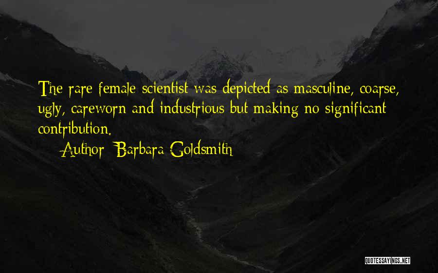 Barbara Goldsmith Quotes: The Rare Female Scientist Was Depicted As Masculine, Coarse, Ugly, Careworn And Industrious But Making No Significant Contribution.