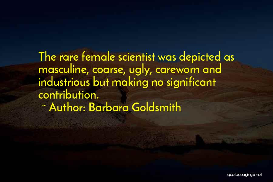 Barbara Goldsmith Quotes: The Rare Female Scientist Was Depicted As Masculine, Coarse, Ugly, Careworn And Industrious But Making No Significant Contribution.