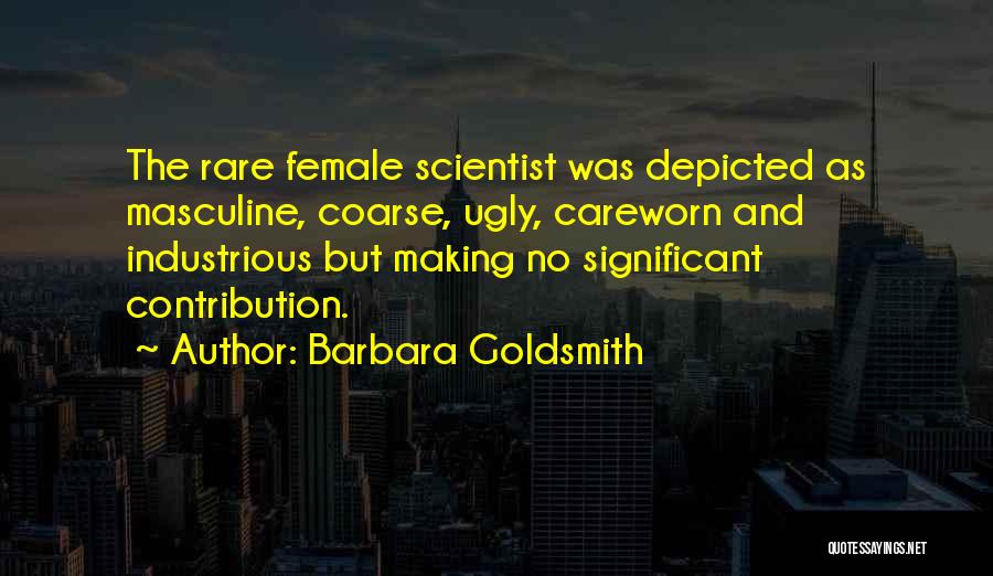 Barbara Goldsmith Quotes: The Rare Female Scientist Was Depicted As Masculine, Coarse, Ugly, Careworn And Industrious But Making No Significant Contribution.