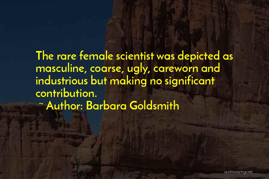 Barbara Goldsmith Quotes: The Rare Female Scientist Was Depicted As Masculine, Coarse, Ugly, Careworn And Industrious But Making No Significant Contribution.