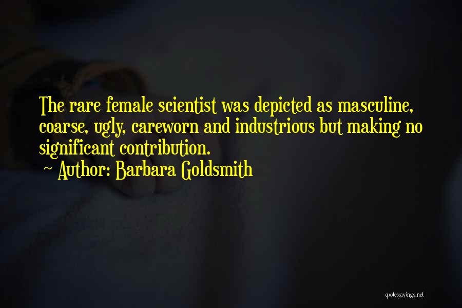 Barbara Goldsmith Quotes: The Rare Female Scientist Was Depicted As Masculine, Coarse, Ugly, Careworn And Industrious But Making No Significant Contribution.