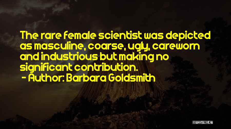 Barbara Goldsmith Quotes: The Rare Female Scientist Was Depicted As Masculine, Coarse, Ugly, Careworn And Industrious But Making No Significant Contribution.