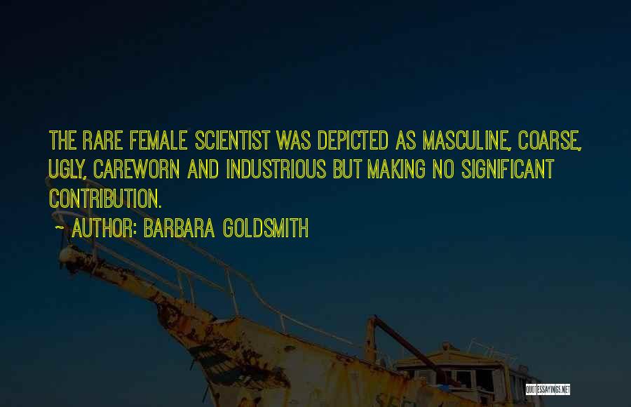 Barbara Goldsmith Quotes: The Rare Female Scientist Was Depicted As Masculine, Coarse, Ugly, Careworn And Industrious But Making No Significant Contribution.