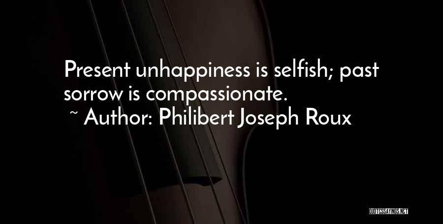 Philibert Joseph Roux Quotes: Present Unhappiness Is Selfish; Past Sorrow Is Compassionate.