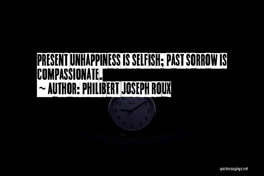 Philibert Joseph Roux Quotes: Present Unhappiness Is Selfish; Past Sorrow Is Compassionate.