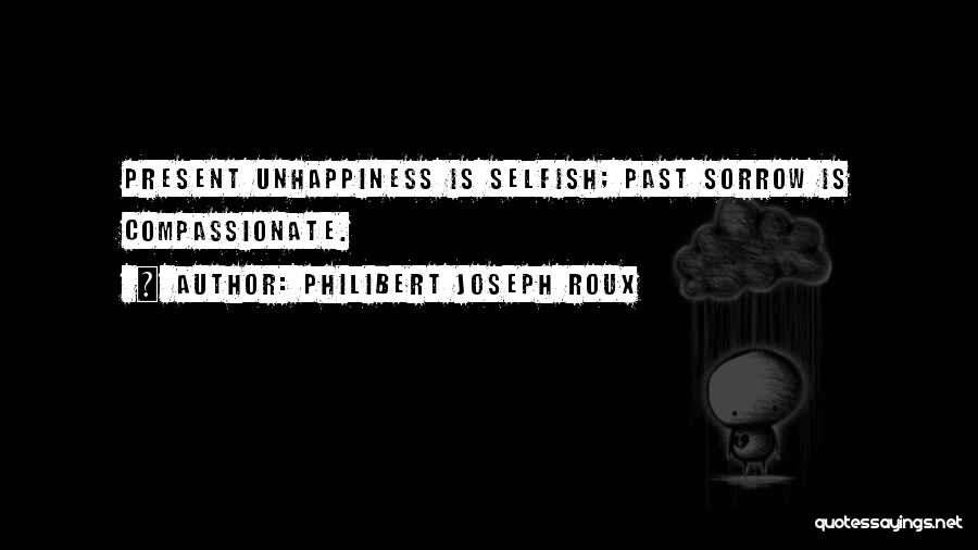 Philibert Joseph Roux Quotes: Present Unhappiness Is Selfish; Past Sorrow Is Compassionate.