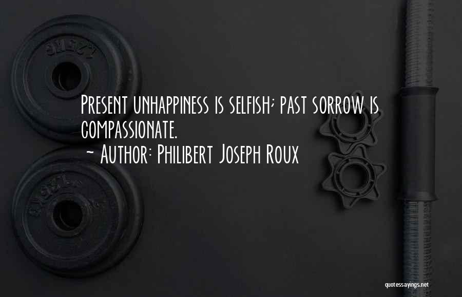 Philibert Joseph Roux Quotes: Present Unhappiness Is Selfish; Past Sorrow Is Compassionate.