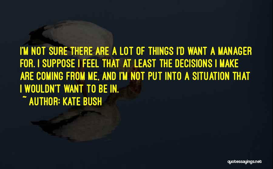 Kate Bush Quotes: I'm Not Sure There Are A Lot Of Things I'd Want A Manager For. I Suppose I Feel That At