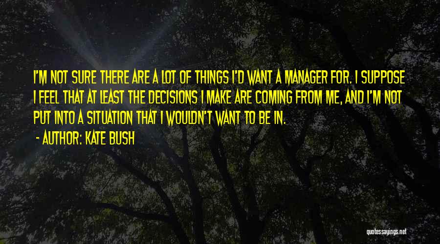 Kate Bush Quotes: I'm Not Sure There Are A Lot Of Things I'd Want A Manager For. I Suppose I Feel That At