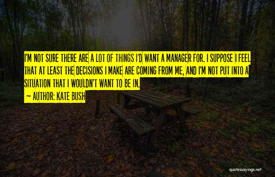 Kate Bush Quotes: I'm Not Sure There Are A Lot Of Things I'd Want A Manager For. I Suppose I Feel That At