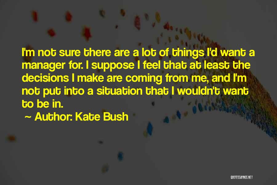 Kate Bush Quotes: I'm Not Sure There Are A Lot Of Things I'd Want A Manager For. I Suppose I Feel That At