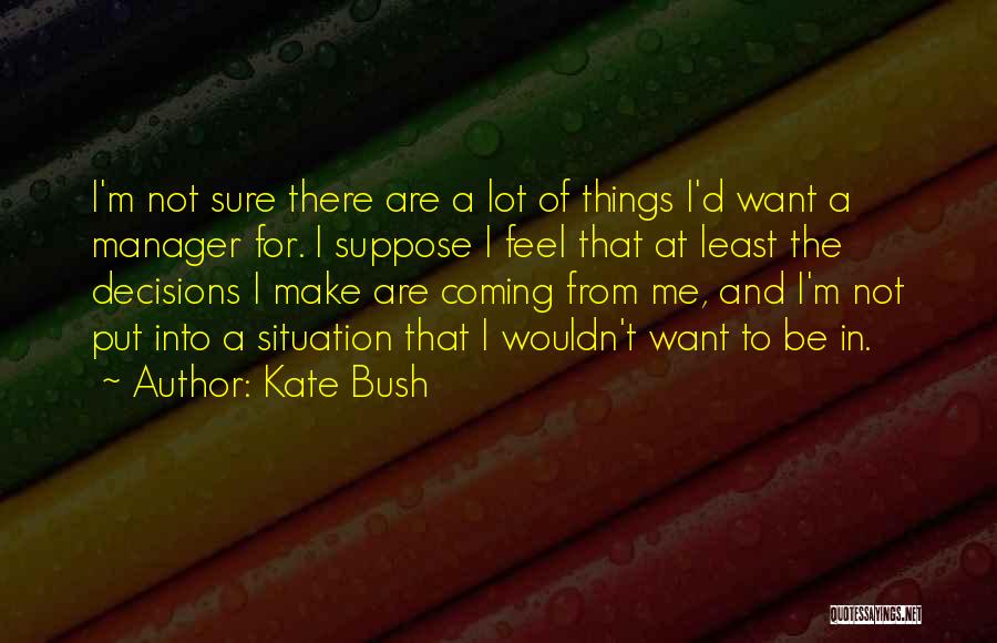 Kate Bush Quotes: I'm Not Sure There Are A Lot Of Things I'd Want A Manager For. I Suppose I Feel That At