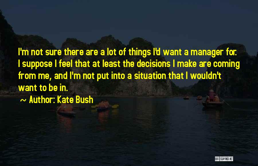 Kate Bush Quotes: I'm Not Sure There Are A Lot Of Things I'd Want A Manager For. I Suppose I Feel That At