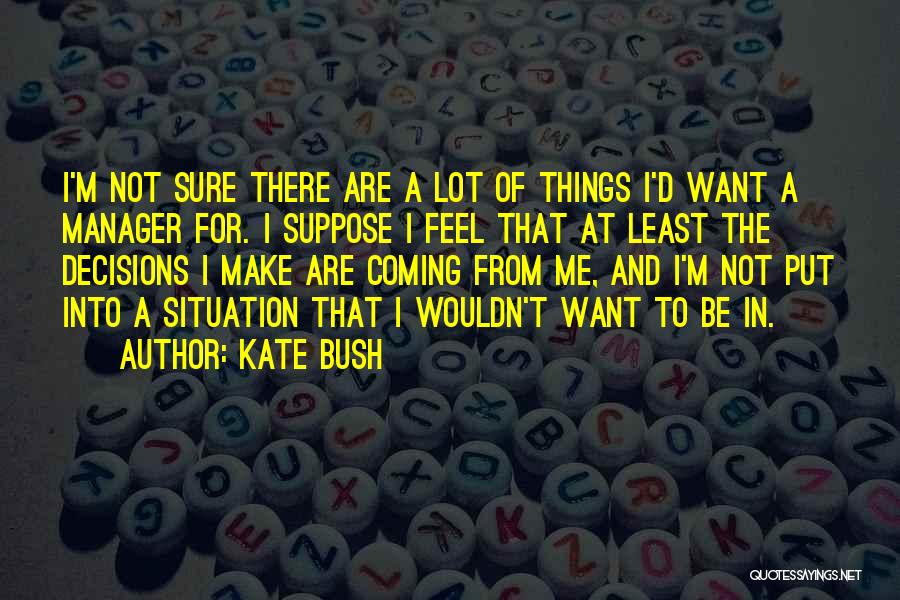 Kate Bush Quotes: I'm Not Sure There Are A Lot Of Things I'd Want A Manager For. I Suppose I Feel That At