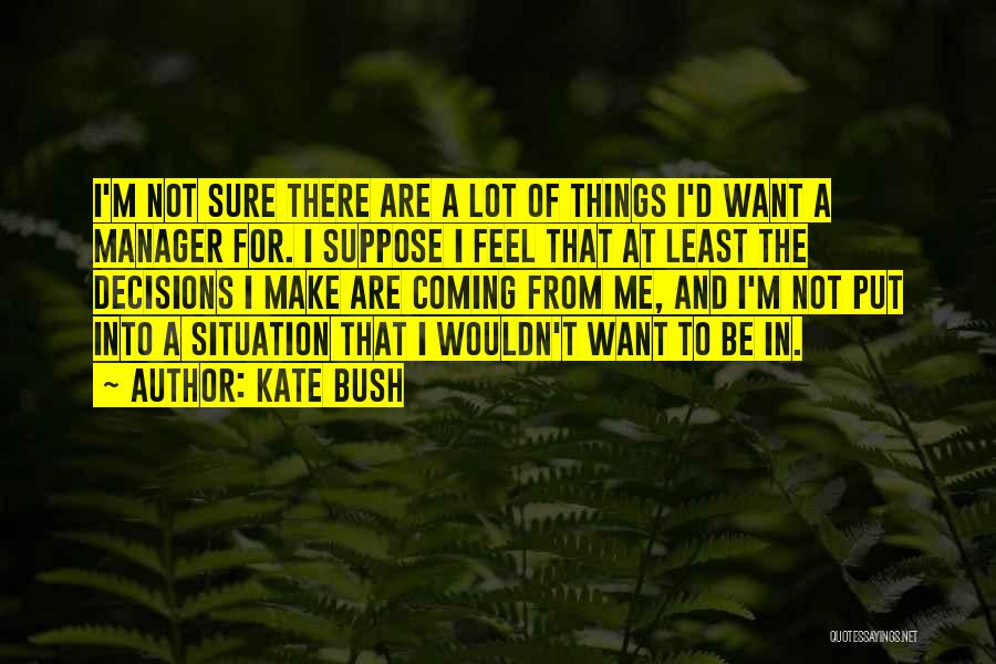 Kate Bush Quotes: I'm Not Sure There Are A Lot Of Things I'd Want A Manager For. I Suppose I Feel That At