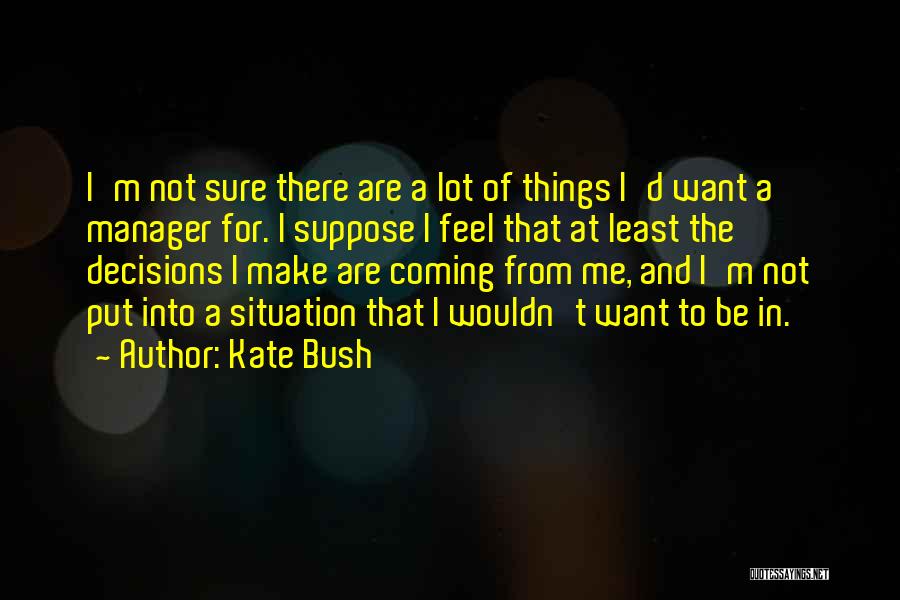 Kate Bush Quotes: I'm Not Sure There Are A Lot Of Things I'd Want A Manager For. I Suppose I Feel That At