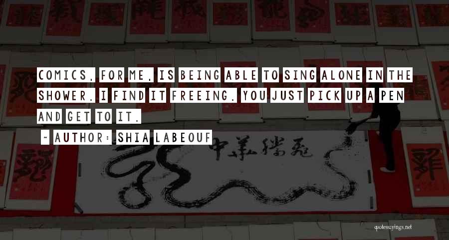 Shia Labeouf Quotes: Comics, For Me, Is Being Able To Sing Alone In The Shower. I Find It Freeing. You Just Pick Up