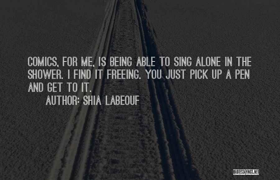 Shia Labeouf Quotes: Comics, For Me, Is Being Able To Sing Alone In The Shower. I Find It Freeing. You Just Pick Up