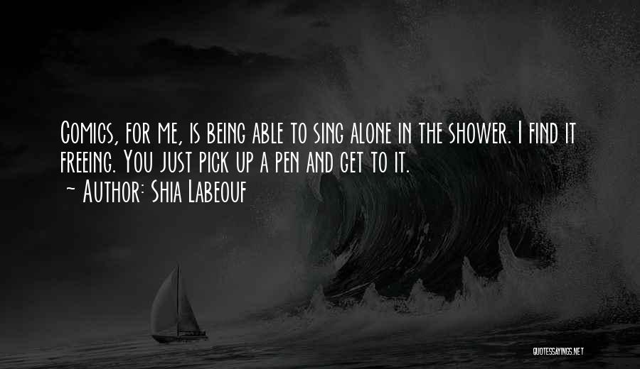 Shia Labeouf Quotes: Comics, For Me, Is Being Able To Sing Alone In The Shower. I Find It Freeing. You Just Pick Up