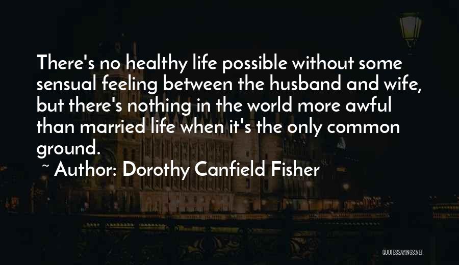 Dorothy Canfield Fisher Quotes: There's No Healthy Life Possible Without Some Sensual Feeling Between The Husband And Wife, But There's Nothing In The World