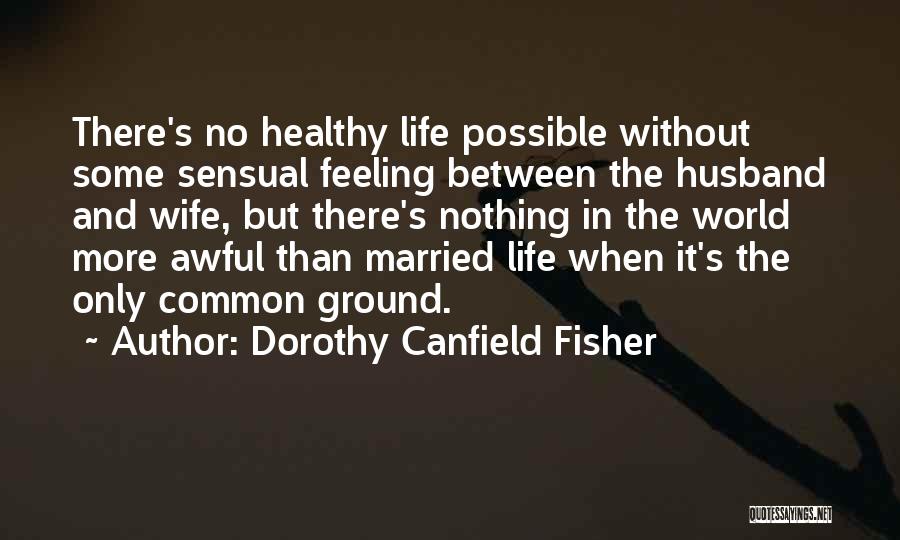 Dorothy Canfield Fisher Quotes: There's No Healthy Life Possible Without Some Sensual Feeling Between The Husband And Wife, But There's Nothing In The World