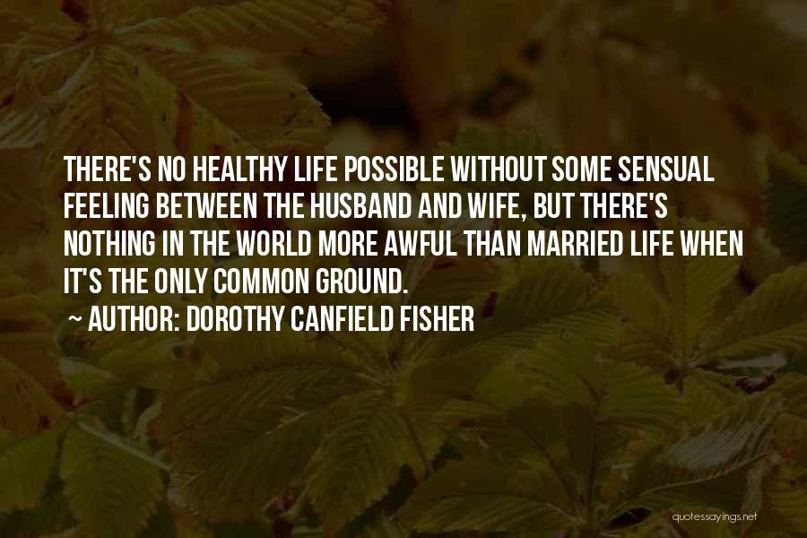 Dorothy Canfield Fisher Quotes: There's No Healthy Life Possible Without Some Sensual Feeling Between The Husband And Wife, But There's Nothing In The World