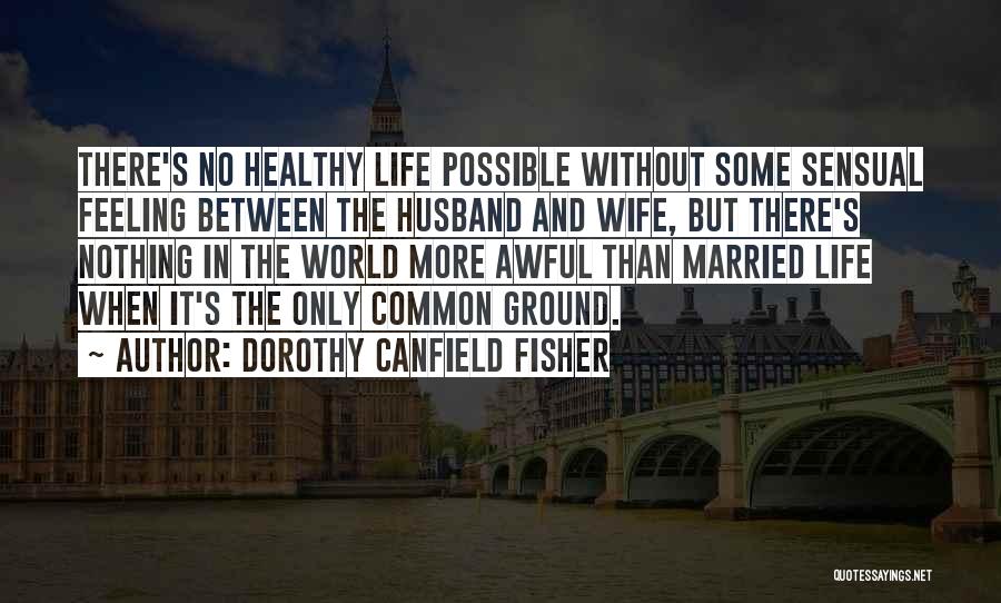 Dorothy Canfield Fisher Quotes: There's No Healthy Life Possible Without Some Sensual Feeling Between The Husband And Wife, But There's Nothing In The World